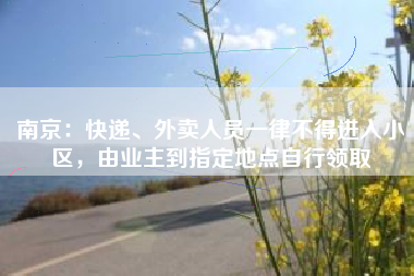 南京：快递、外卖人员一律不得进入小区，由业主到指定地点自行领取
