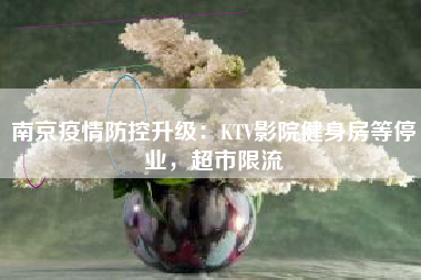 南京疫情防控升级：KTV影院健身房等停业，超市限流