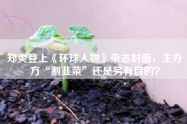 郑爽登上《环球人物》杂志封面，主办方“割韭菜”还是另有目的？