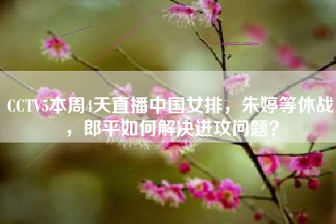 CCTV5本周4天直播中国女排，朱婷等休战，郎平如何解决进攻问题？