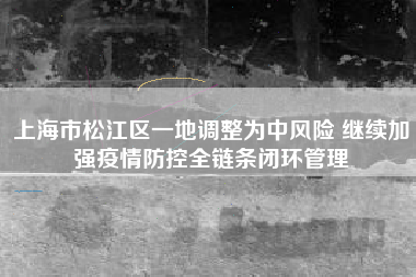 上海市松江区一地调整为中风险 继续加强疫情防控全链条闭环管理