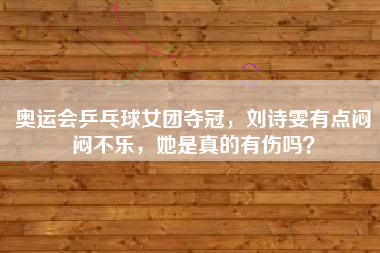 奥运会乒乓球女团夺冠，刘诗雯有点闷闷不乐，她是真的有伤吗？