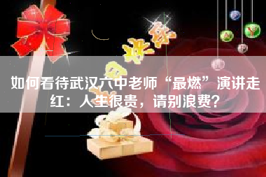 如何看待武汉六中老师“最燃”演讲走红：人生很贵，请别浪费？