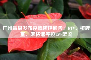 广州番禺发布疫情防控通告：KTV、棋牌室、麻将馆等按75%限流