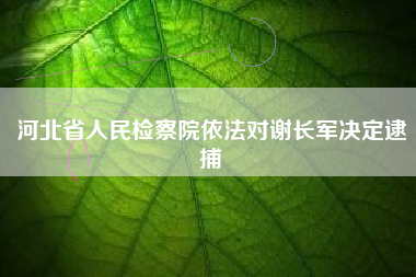 河北省人民检察院依法对谢长军决定逮捕