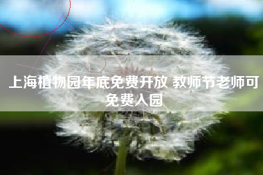 上海植物园年底免费开放 教师节老师可免费入园