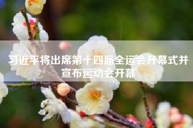 习近平将出席第十四届全运会开幕式并宣布运动会开幕