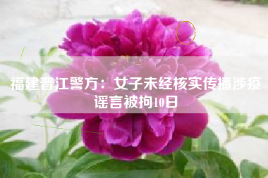 福建晋江警方：女子未经核实传播涉疫谣言被拘10日