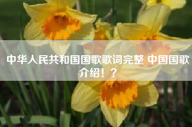 中华人民共和国国歌歌词完整 中国国歌介绍！？