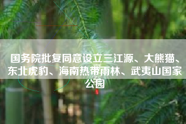 国务院批复同意设立三江源、大熊猫、东北虎豹、海南热带雨林、武夷山国家公园