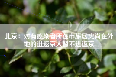 北京：对有感染者所在市旅居史尚在外地的进返京人暂不进返京