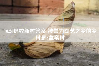 10.26蚂蚁新村答案 被誉为陶艺之乡的乡村是?盆窑村