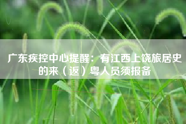 广东疾控中心提醒：有江西上饶旅居史的来（返）粤人员须报备