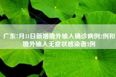 广东7月31日新增境外输入确诊病例2例和境外输入无症状感染者3例