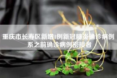 重庆市长寿区新增1例新冠肺炎确诊病例 系之前确诊病例密接者